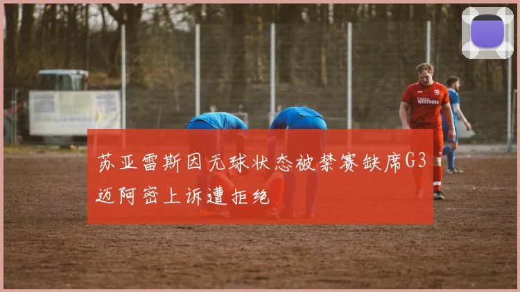 苏亚雷斯因无球状态被禁赛缺席G3迈阿密上诉遭拒绝