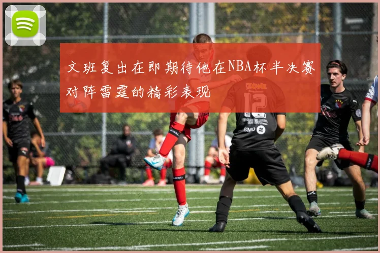 文班复出在即期待他在NBA杯半决赛对阵雷霆的精彩表现