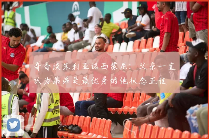 哥哥谈朱利亚诺西蒙尼：父亲一直认为弟弟是最优秀的他状态正佳