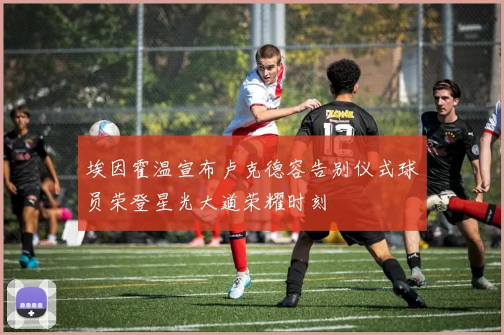 埃因霍温宣布卢克德容告别仪式球员荣登星光大道荣耀时刻