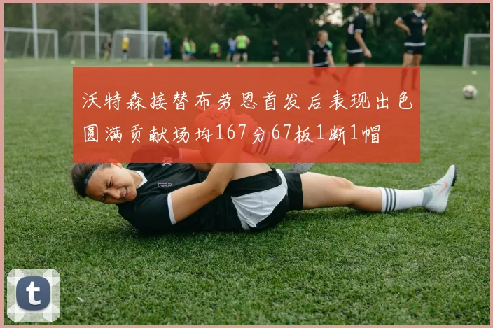 沃特森接替布劳恩首发后表现出色圆满贡献场均167分67板1断1帽