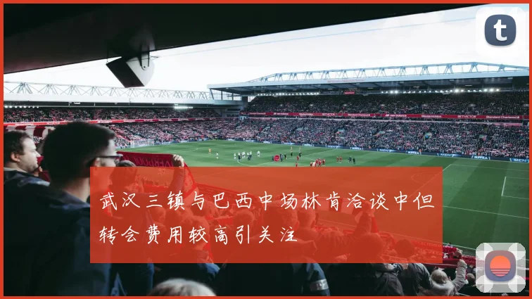 武汉三镇与巴西中场林肯洽谈中但转会费用较高引关注