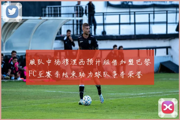 狼队中场穆涅西预计租借加盟巴黎FC至赛季结束助力球队争夺荣誉