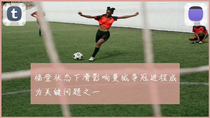 福登状态下滑影响曼城争冠进程成为关键问题之一