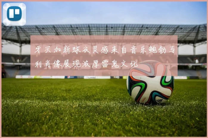 牙买加新球衣灵感来自音乐鲍勃马利肖像展现浓厚雷鬼文化
