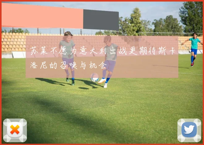 苏莱不愿为意大利出战更期待斯卡洛尼的召唤与机会