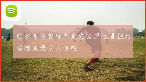 巴尔韦德曾称不爱右后卫位置但对黄潜表现令人惊艳
