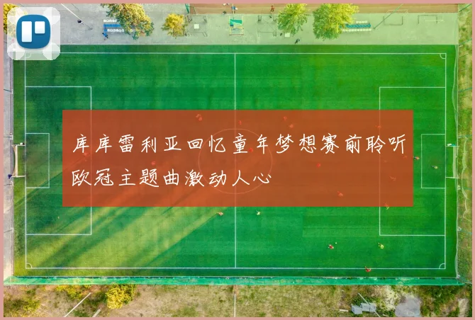 库库雷利亚回忆童年梦想赛前聆听欧冠主题曲激动人心