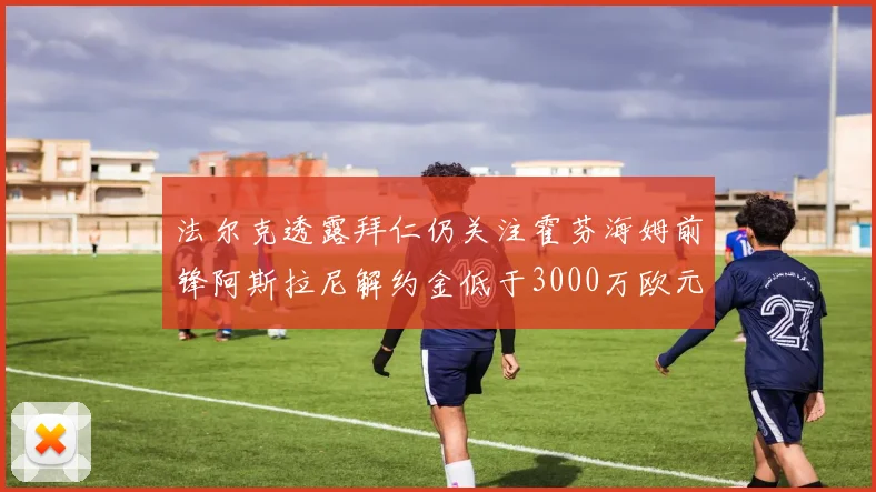 法尔克透露拜仁仍关注霍芬海姆前锋阿斯拉尼解约金低于3000万欧元