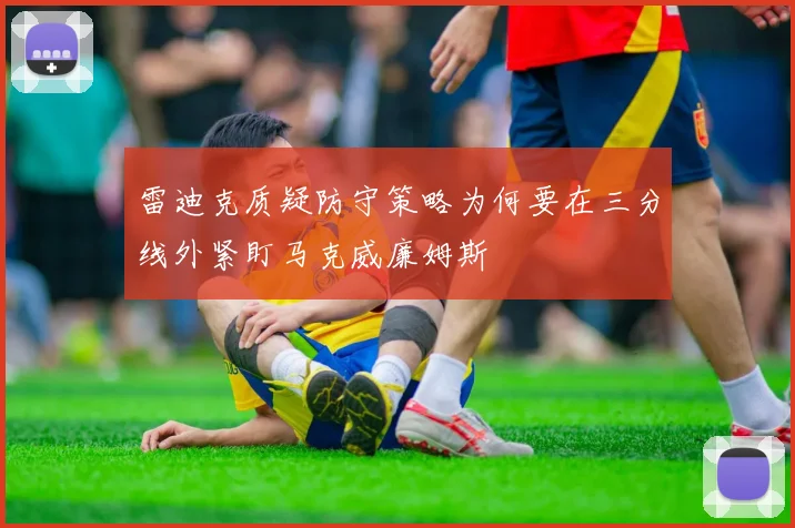 雷迪克质疑防守策略为何要在三分线外紧盯马克威廉姆斯