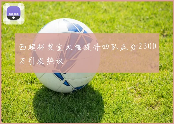 西超杯奖金大幅提升四队瓜分2300万引发热议