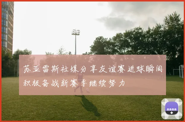 苏亚雷斯社媒分享友谊赛进球瞬间积极备战新赛季继续努力