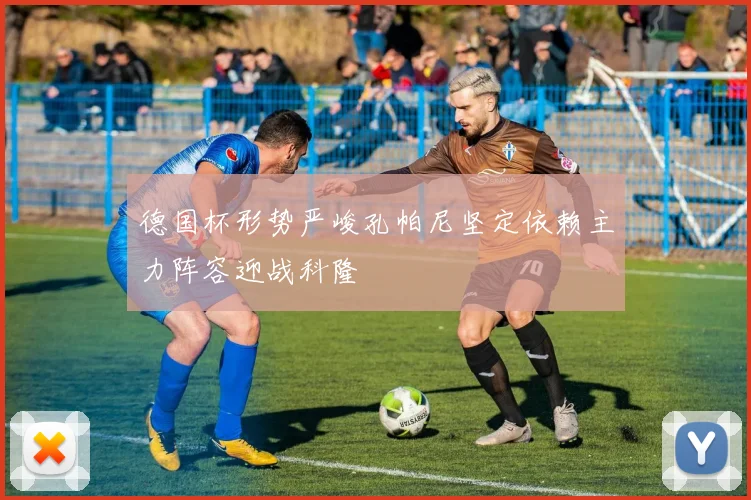 德国杯形势严峻孔帕尼坚定依赖主力阵容迎战科隆