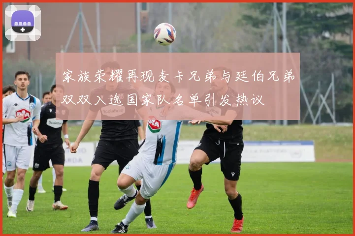 家族荣耀再现麦卡兄弟与廷伯兄弟双双入选国家队名单引发热议