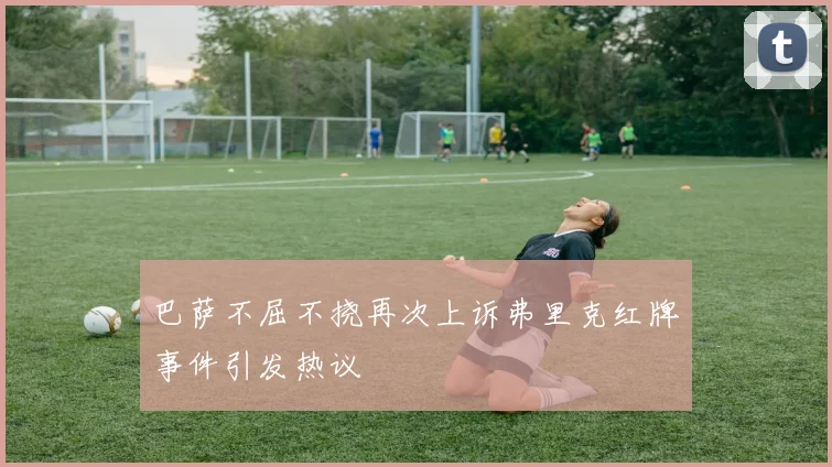 巴萨不屈不挠再次上诉弗里克红牌事件引发热议