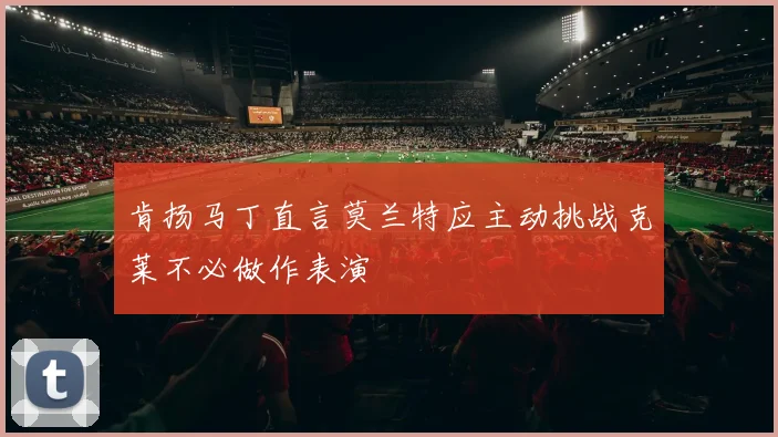 肯扬马丁直言莫兰特应主动挑战克莱不必做作表演