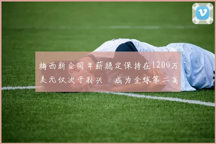 梅西新合同年薪稳定保持在1200万美元仅次于孙兴慜成为全球第二高薪球员