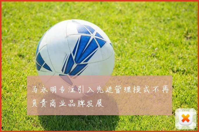 马永明专注引入先进管理模式不再负责商业品牌发展