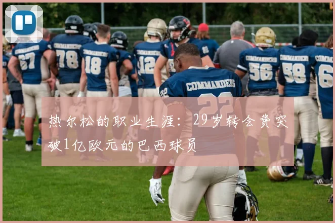 热尔松的职业生涯：29岁转会费突破1亿欧元的巴西球员
