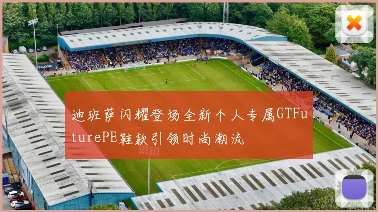 迪班萨闪耀登场全新个人专属GTFuturePE鞋款引领时尚潮流
