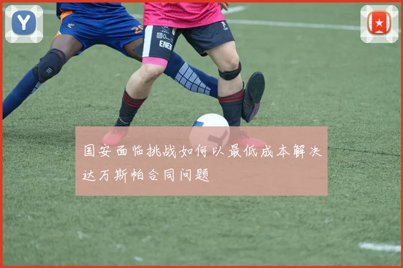国安面临挑战如何以最低成本解决达万斯帕合同问题