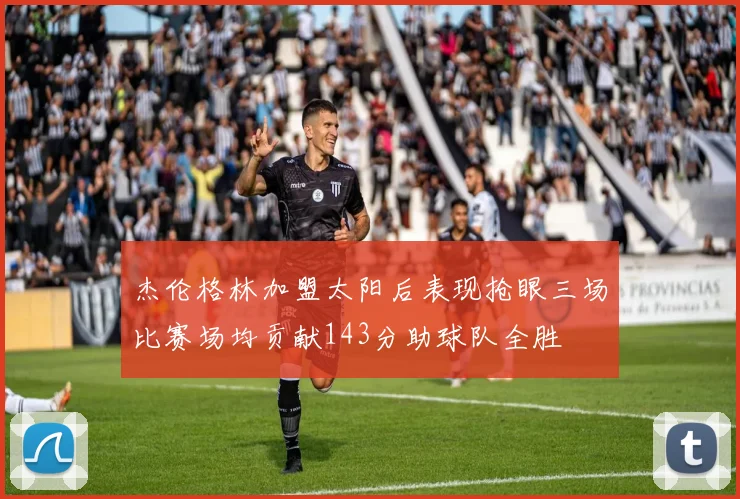 杰伦格林加盟太阳后表现抢眼三场比赛场均贡献143分助球队全胜